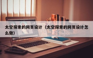 湖南太空探索的网页设计（太空探索的网页设计怎么做）