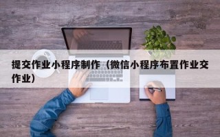 湖南提交作业小程序制作（微信小程序布置作业交作业）