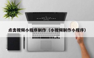 湖南点击视频小程序制作（小视频制作小程序）