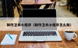 湖南制作卫衣小程序（制作卫衣小程序怎么做）
