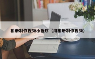 湖南相册制作视频小程序（用相册制作视频）