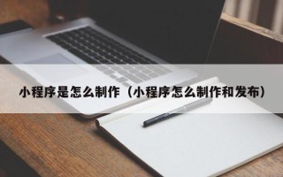 湖南小程序是怎么制作（小程序怎么制作和发布）