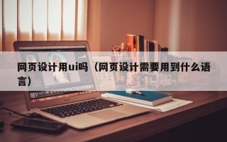 湖南网页设计用ui吗（网页设计需要用到什么语言）